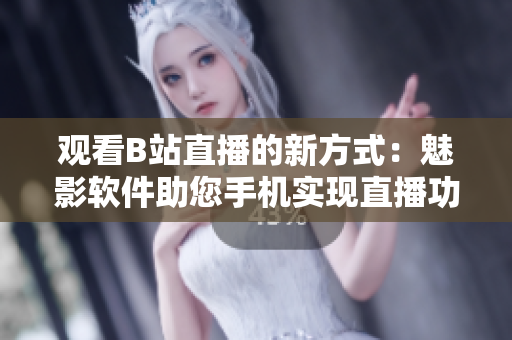 觀看B站直播的新方式：魅影軟件助您手機實現(xiàn)直播功能