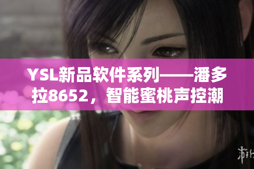 YSL新品軟件系列——潘多拉8652，智能蜜桃聲控潮流軟件