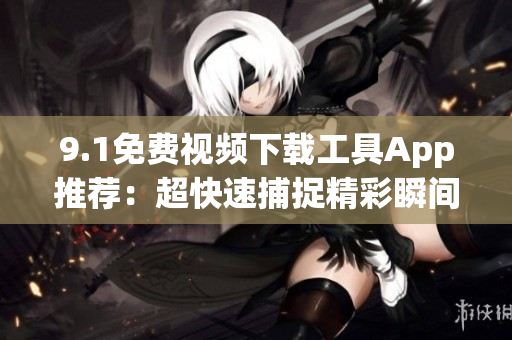 9.1免費(fèi)視頻下載工具App推薦：超快速捕捉精彩瞬間