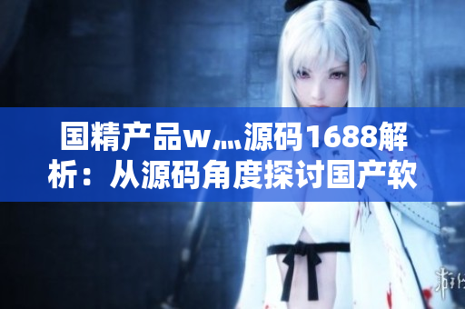 國精產(chǎn)品w灬源碼1688解析：從源碼角度探討國產(chǎn)軟件技術(shù)的優(yōu)勢