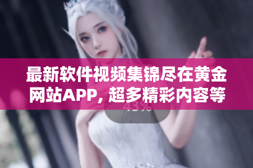 最新軟件視頻集錦盡在黃金網(wǎng)站APP, 超多精彩內(nèi)容等您觀看!