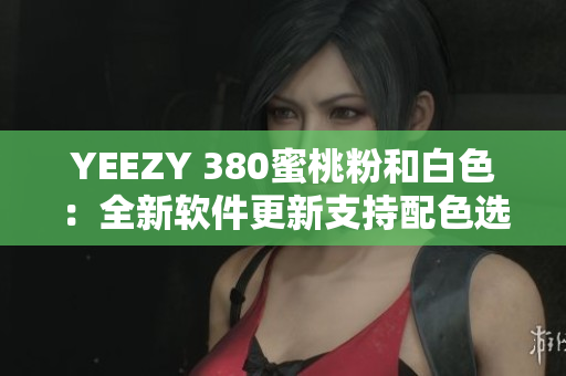 YEEZY 380蜜桃粉和白色：全新軟件更新支持配色選擇