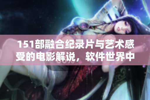 151部融合紀錄片與藝術(shù)感受的電影解說，軟件世界中的人文魅力詮釋