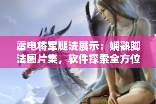 雷電將軍腿法展示：嫻熟腳法圖片集，軟件探索全方位解析