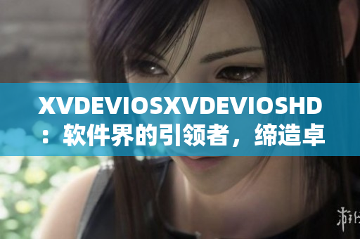 XVDEVIOSXVDEVIOSHD：軟件界的引領(lǐng)者，締造卓越體驗(yàn)
