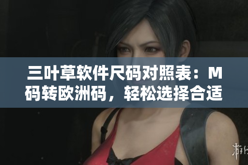 三葉草軟件尺碼對照表：M碼轉(zhuǎn)歐洲碼，輕松選擇合適尺寸