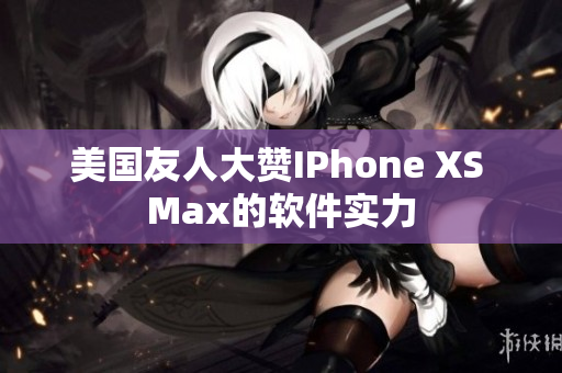 美國友人大贊IPhone XS Max的軟件實(shí)力