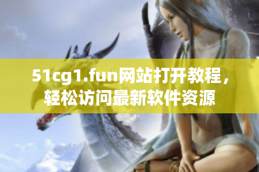 51cg1.fun網站打開教程，輕松訪問最新軟件資源