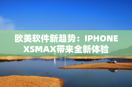 歐美軟件新趨勢(shì)：IPHONEXSMAX帶來全新體驗(yàn)