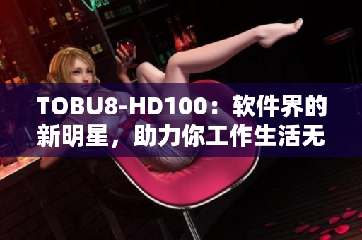 TOBU8-HD100：軟件界的新明星，助力你工作生活無憂