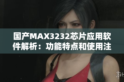 國(guó)產(chǎn)MAX3232芯片應(yīng)用軟件解析：功能特點(diǎn)和使用注意事項(xiàng)