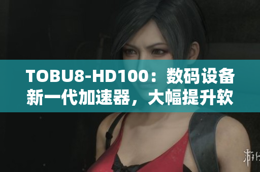 TOBU8-HD100：數(shù)碼設(shè)備新一代加速器，大幅提升軟件運(yùn)行效率