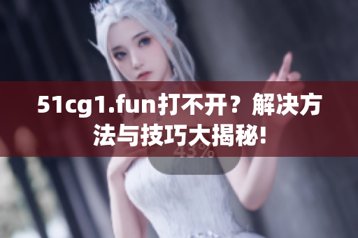 51cg1.fun打不開？解決方法與技巧大揭秘!