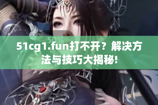 51cg1.fun打不開？解決方法與技巧大揭秘!