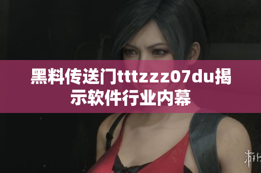 黑料傳送門tttzzz07du揭示軟件行業(yè)內(nèi)幕