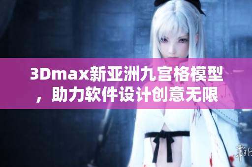 3Dmax新亞洲九宮格模型，助力軟件設(shè)計(jì)創(chuàng)意無(wú)限