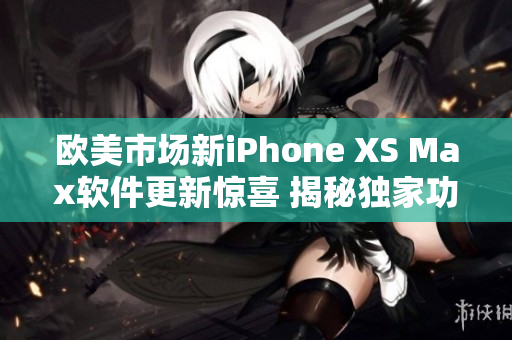 歐美市場(chǎng)新iPhone XS Max軟件更新驚喜 揭秘獨(dú)家功能優(yōu)勢(shì)