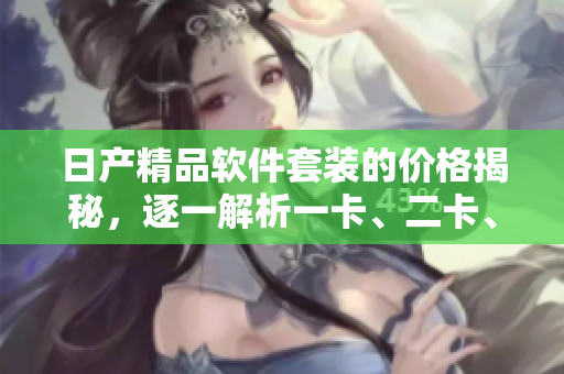 日產(chǎn)精品軟件套裝的價格揭秘，逐一解析一卡、二卡、三卡的定價差異