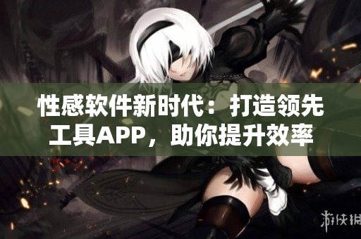性感軟件新時代：打造領(lǐng)先工具APP，助你提升效率
