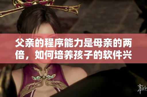父親的程序能力是母親的兩倍，如何培養(yǎng)孩子的軟件興趣？