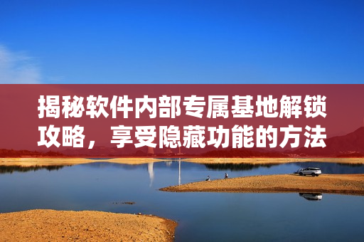 揭秘軟件內(nèi)部專屬基地解鎖攻略，享受隱藏功能的方法