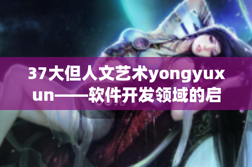 37大但人文藝術(shù)yongyuxun——軟件開發(fā)領(lǐng)域的啟示與經(jīng)驗(yàn)