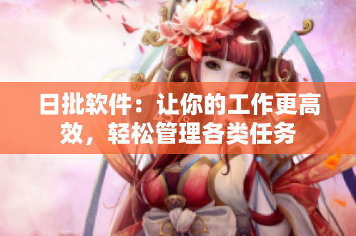 日批軟件：讓你的工作更高效，輕松管理各類任務(wù)