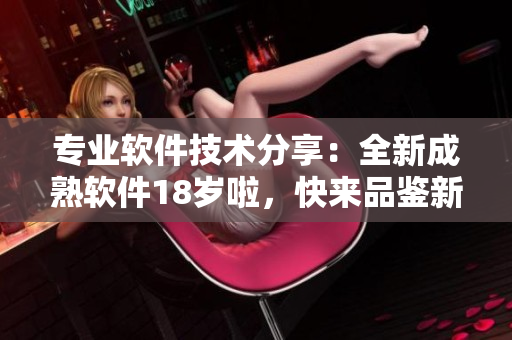 專業(yè)軟件技術(shù)分享：全新成熟軟件18歲啦，快來品鑒新功能!