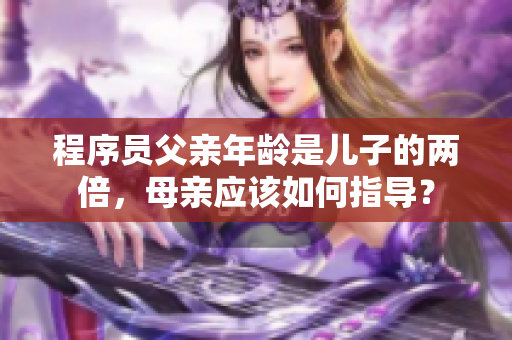 程序員父親年齡是兒子的兩倍，母親應(yīng)該如何指導(dǎo)？