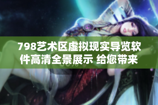 798藝術(shù)區(qū)虛擬現(xiàn)實(shí)導(dǎo)覽軟件高清全景展示 給您帶來全新藝術(shù)體驗(yàn)