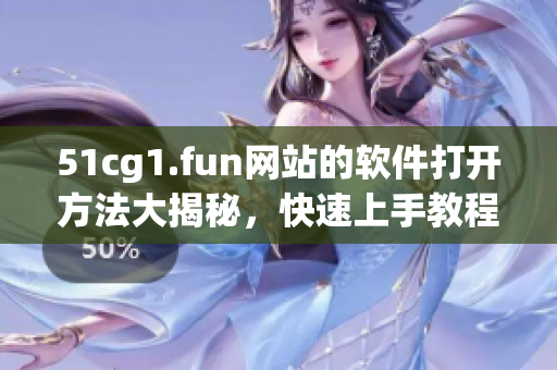 51cg1.fun網(wǎng)站的軟件打開方法大揭秘，快速上手教程！