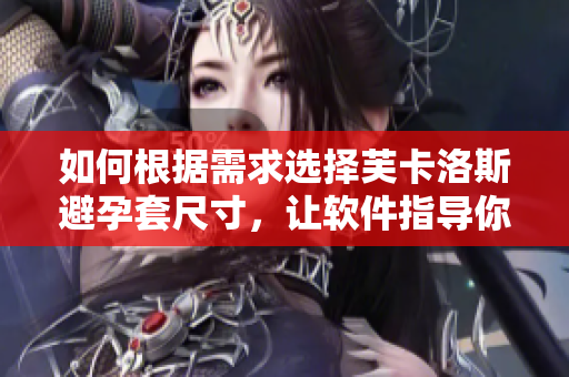 如何根據(jù)需求選擇芙卡洛斯避孕套尺寸，讓軟件指導你做出明智選擇