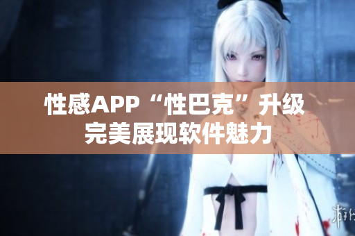 性感APP“性巴克”升級 完美展現(xiàn)軟件魅力