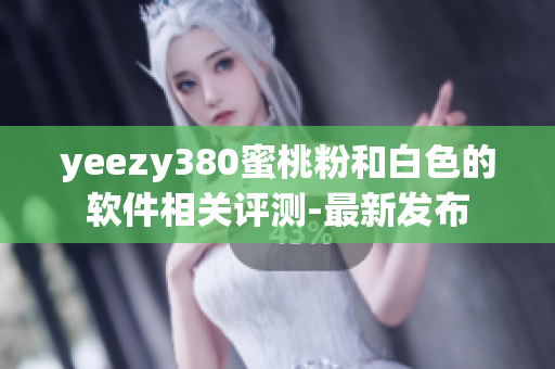 yeezy380蜜桃粉和白色的軟件相關(guān)評(píng)測-最新發(fā)布