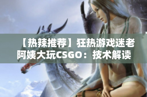 【熱辣推薦】狂熱游戲迷老阿姨大玩CSGO：技術(shù)解讀與心得分享