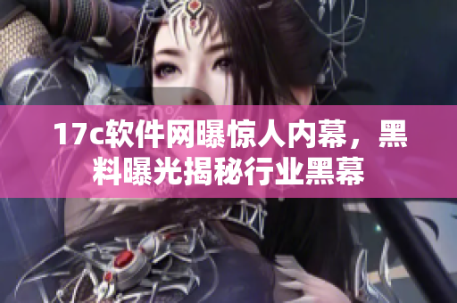 17c軟件網(wǎng)曝驚人內(nèi)幕，黑料曝光揭秘行業(yè)黑幕