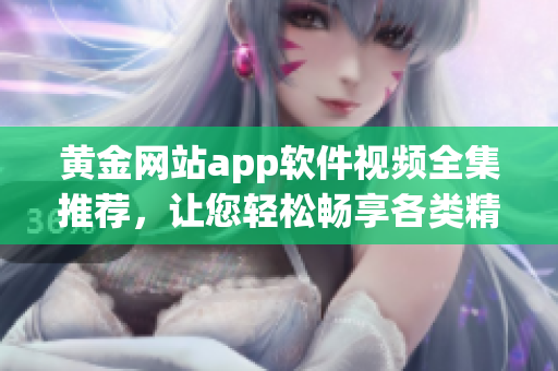 黃金網(wǎng)站app軟件視頻全集推薦，讓您輕松暢享各類(lèi)精彩軟件應(yīng)用視頻