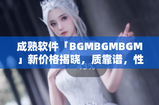 成熟軟件「BGMBGMBGM」新價(jià)格揭曉，質(zhì)靠譜，性價(jià)比高