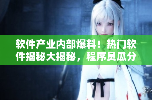 軟件產(chǎn)業(yè)內(nèi)部爆料！熱門軟件揭秘大揭秘，程序員瓜分軟件秘密大揭露