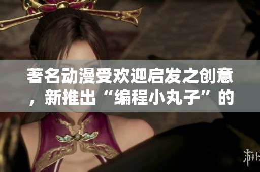 著名動漫受歡迎啟發(fā)之創(chuàng)意，新推出“編程小丸子”的開發(fā)計劃