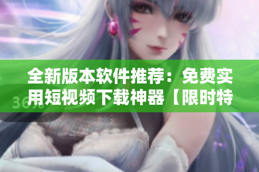 全新版本軟件推薦：免費(fèi)實(shí)用短視頻下載神器【限時(shí)特惠】