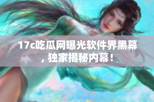 17c吃瓜網(wǎng)曝光軟件界黑幕, 獨(dú)家揭秘內(nèi)幕！