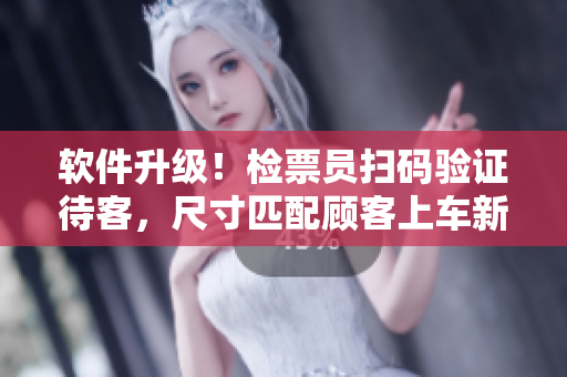 軟件升級！檢票員掃碼驗(yàn)證待客，尺寸匹配顧客上車新體驗(yàn)