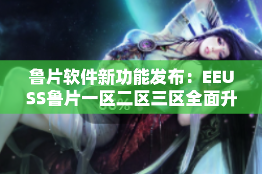 魯片軟件新功能發(fā)布：EEUSS魯片一區(qū)二區(qū)三區(qū)全面升級