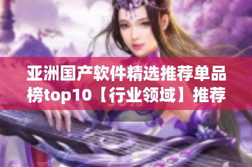 亞洲國(guó)產(chǎn)軟件精選推薦單品榜top10【行業(yè)領(lǐng)域】推薦【軟件類(lèi)別】！