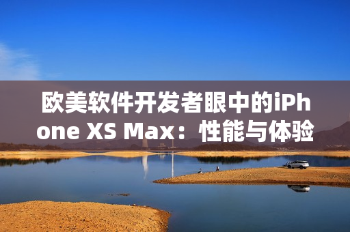 歐美軟件開發(fā)者眼中的iPhone XS Max：性能與體驗(yàn)如何？