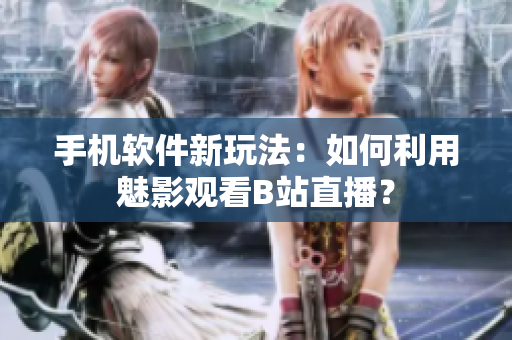 手機(jī)軟件新玩法：如何利用魅影觀看B站直播？