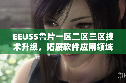 EEUSS魯片一區(qū)二區(qū)三區(qū)技術(shù)升級(jí)，拓展軟件應(yīng)用領(lǐng)域