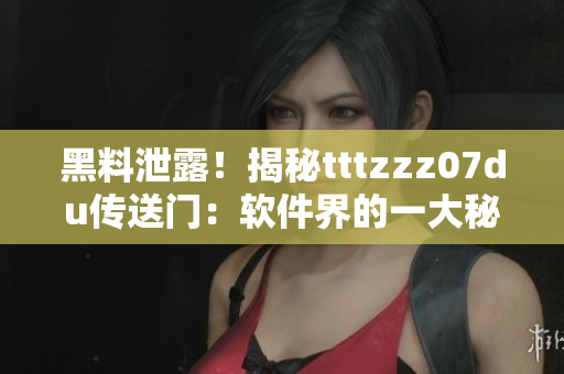 黑料泄露！揭秘tttzzz07du傳送門：軟件界的一大秘密