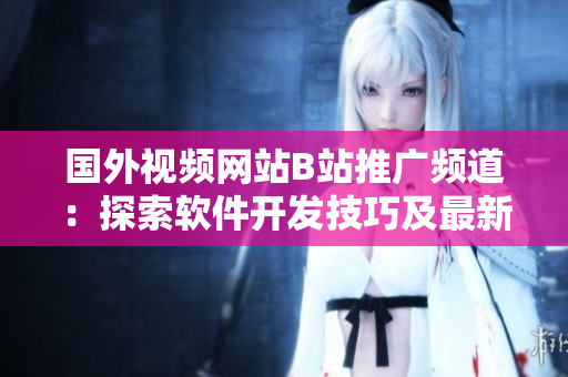 國外視頻網(wǎng)站B站推廣頻道：探索軟件開發(fā)技巧及最新趨勢